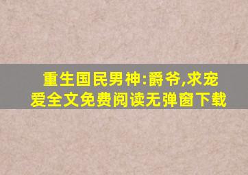 重生国民男神:爵爷,求宠爱全文免费阅读无弹窗下载