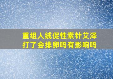 重组人绒促性素针艾泽打了会排卵吗有影响吗