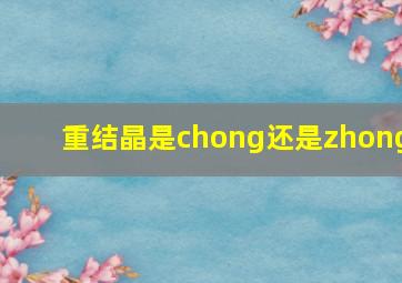 重结晶是chong还是zhong