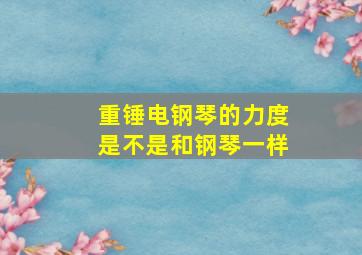 重锤电钢琴的力度是不是和钢琴一样