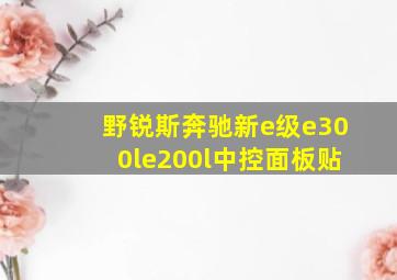 野锐斯奔驰新e级e300le200l中控面板贴