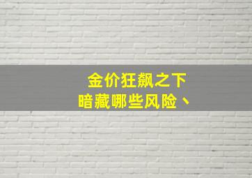 金价狂飙之下暗藏哪些风险丶