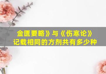 金匮要略》与《伤寒论》记载相同的方剂共有多少种