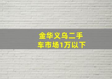 金华义乌二手车市场1万以下