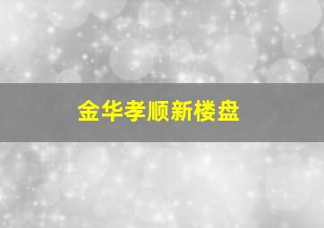 金华孝顺新楼盘