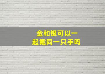 金和银可以一起戴同一只手吗