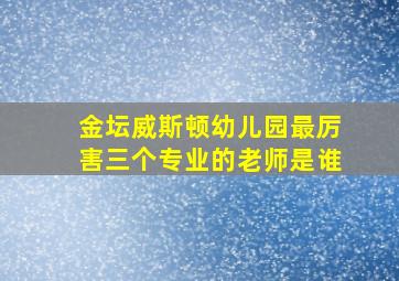 金坛威斯顿幼儿园最厉害三个专业的老师是谁