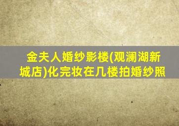 金夫人婚纱影楼(观澜湖新城店)化完妆在几楼拍婚纱照