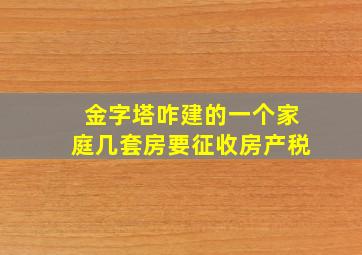 金字塔咋建的一个家庭几套房要征收房产税