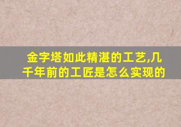 金字塔如此精湛的工艺,几千年前的工匠是怎么实现的