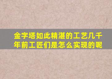 金字塔如此精湛的工艺几千年前工匠们是怎么实现的呢