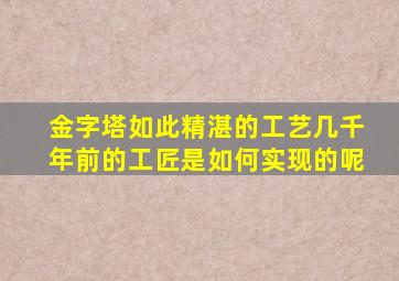 金字塔如此精湛的工艺几千年前的工匠是如何实现的呢