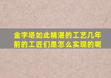 金字塔如此精湛的工艺几年前的工匠们是怎么实现的呢