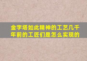 金字塔如此精神的工艺几千年前的工匠们是怎么实现的