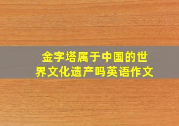 金字塔属于中国的世界文化遗产吗英语作文