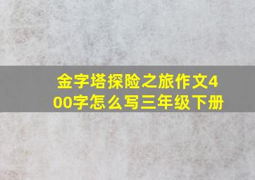 金字塔探险之旅作文400字怎么写三年级下册