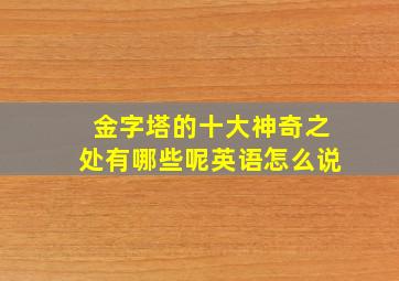 金字塔的十大神奇之处有哪些呢英语怎么说