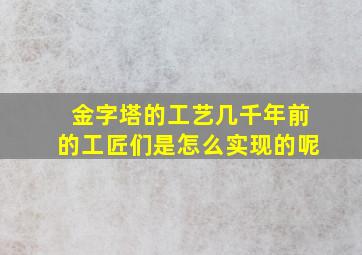 金字塔的工艺几千年前的工匠们是怎么实现的呢