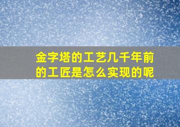 金字塔的工艺几千年前的工匠是怎么实现的呢