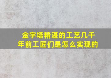 金字塔精湛的工艺几千年前工匠们是怎么实现的