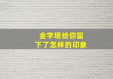 金字塔给你留下了怎样的印象