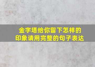 金字塔给你留下怎样的印象请用完整的句子表达