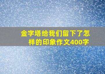 金字塔给我们留下了怎样的印象作文400字