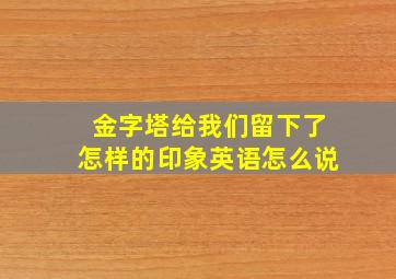 金字塔给我们留下了怎样的印象英语怎么说