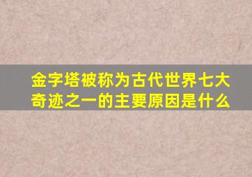 金字塔被称为古代世界七大奇迹之一的主要原因是什么