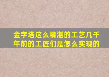 金字塔这么精湛的工艺几千年前的工匠们是怎么实现的