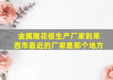 金属雕花板生产厂家到莱西市最近的厂家是那个地方