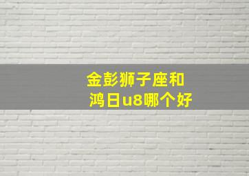 金彭狮子座和鸿日u8哪个好