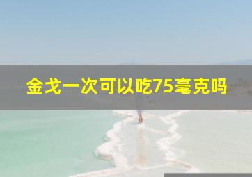 金戈一次可以吃75毫克吗