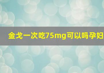 金戈一次吃75mg可以吗孕妇