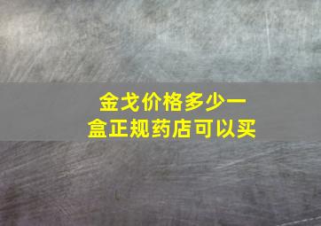 金戈价格多少一盒正规药店可以买