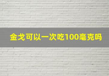 金戈可以一次吃100毫克吗