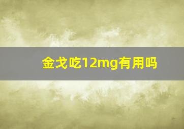 金戈吃12mg有用吗