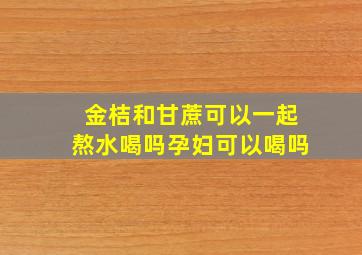 金桔和甘蔗可以一起熬水喝吗孕妇可以喝吗