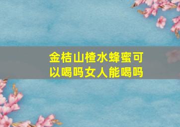 金桔山楂水蜂蜜可以喝吗女人能喝吗