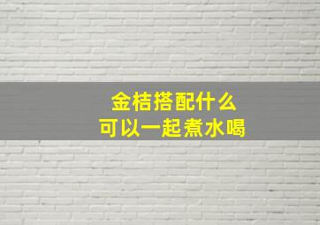 金桔搭配什么可以一起煮水喝