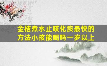 金桔煮水止咳化痰最快的方法小孩能喝吗一岁以上