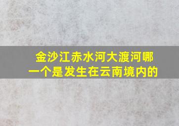 金沙江赤水河大渡河哪一个是发生在云南境内的