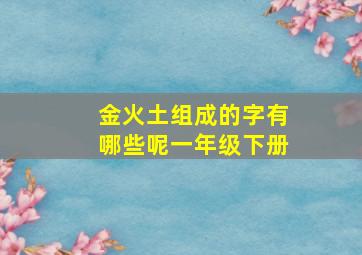 金火土组成的字有哪些呢一年级下册