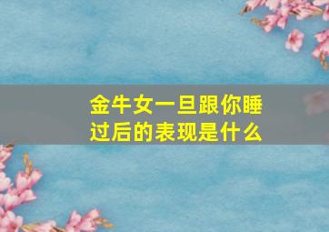 金牛女一旦跟你睡过后的表现是什么