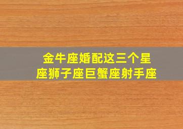 金牛座婚配这三个星座狮子座巨蟹座射手座