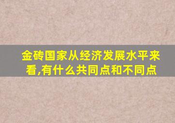 金砖国家从经济发展水平来看,有什么共同点和不同点