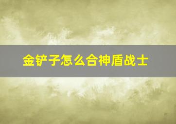 金铲子怎么合神盾战士