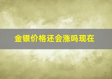 金银价格还会涨吗现在