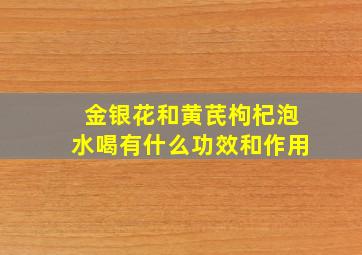 金银花和黄芪枸杞泡水喝有什么功效和作用