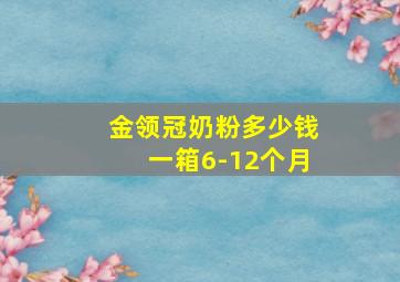 金领冠奶粉多少钱一箱6-12个月